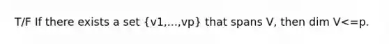 T/F If there exists a set (v1,...,vp) that spans V, then dim V<=p.