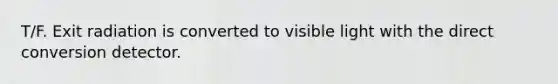 T/F. Exit radiation is converted to visible light with the direct conversion detector.