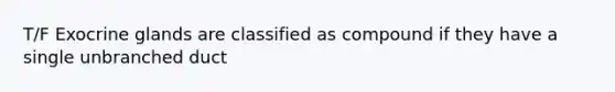 T/F Exocrine glands are classified as compound if they have a single unbranched duct
