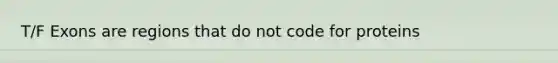 T/F Exons are regions that do not code for proteins