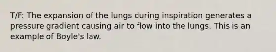 T/F: The expansion of the lungs during inspiration generates a pressure gradient causing air to flow into the lungs. This is an example of Boyle's law.