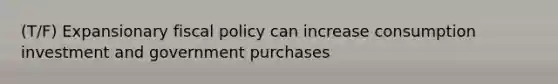 (T/F) Expansionary fiscal policy can increase consumption investment and government purchases