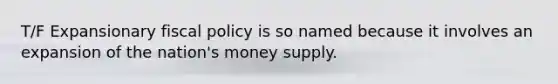 T/F Expansionary <a href='https://www.questionai.com/knowledge/kPTgdbKdvz-fiscal-policy' class='anchor-knowledge'>fiscal policy</a> is so named because it involves an expansion of the nation's money supply.