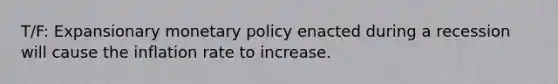 T/F: Expansionary monetary policy enacted during a recession will cause the inflation rate to increase.