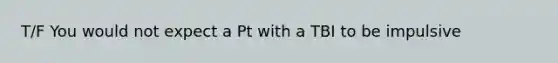 T/F You would not expect a Pt with a TBI to be impulsive