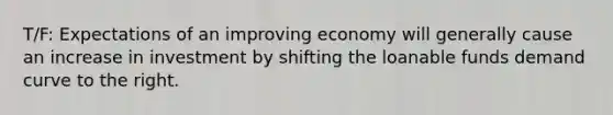 T/F: Expectations of an improving economy will generally cause an increase in investment by shifting the loanable funds demand curve to the right.