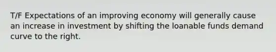 T/F Expectations of an improving economy will generally cause an increase in investment by shifting the loanable funds demand curve to the right.