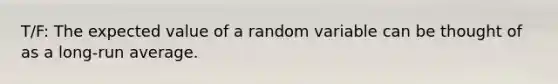 T/F: The expected value of a random variable can be thought of as a long-run average.