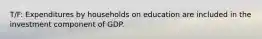 T/F: Expenditures by households on education are included in the investment component of GDP.