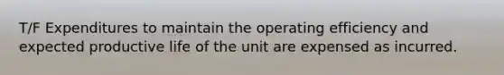 T/F Expenditures to maintain the operating efficiency and expected productive life of the unit are expensed as incurred.