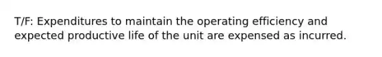 T/F: Expenditures to maintain the operating efficiency and expected productive life of the unit are expensed as incurred.