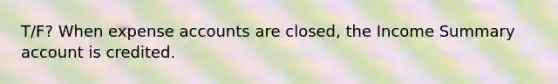 T/F? When expense accounts are closed, the Income Summary account is credited.