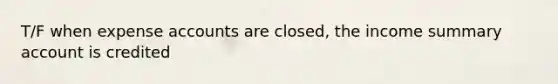 T/F when expense accounts are closed, the income summary account is credited