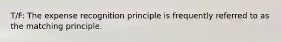 T/F: The expense recognition principle is frequently referred to as the matching principle.