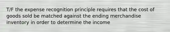 T/F the expense recognition principle requires that the cost of goods sold be matched against the ending merchandise inventory in order to determine the income