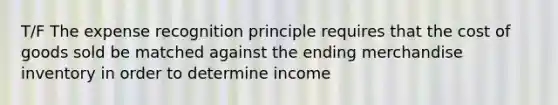 T/F The expense recognition principle requires that the cost of goods sold be matched against the ending merchandise inventory in order to determine income