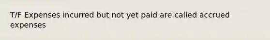 T/F Expenses incurred but not yet paid are called accrued expenses