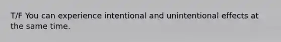 T/F You can experience intentional and unintentional effects at the same time.