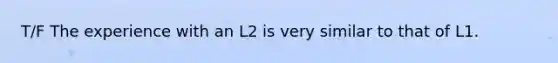 T/F The experience with an L2 is very similar to that of L1.