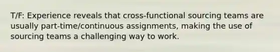 T/F: Experience reveals that cross-functional sourcing teams are usually part-time/continuous assignments, making the use of sourcing teams a challenging way to work.