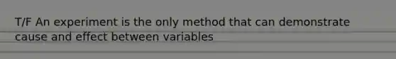 T/F An experiment is the only method that can demonstrate cause and effect between variables