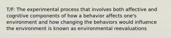 T/F: The experimental process that involves both affective and cognitive components of how a behavior affects one's environment and how changing the behaviors would influence the environment is known as environmental reevaluations