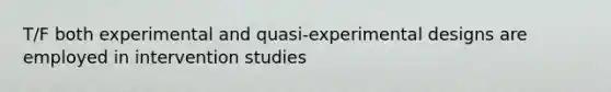 T/F both experimental and quasi-experimental designs are employed in intervention studies