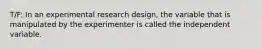 T/F: In an experimental research design, the variable that is manipulated by the experimenter is called the independent variable.