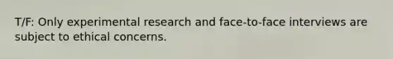 T/F: Only experimental research and face-to-face interviews are subject to ethical concerns.