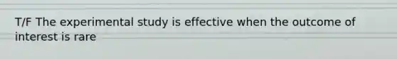 T/F The experimental study is effective when the outcome of interest is rare
