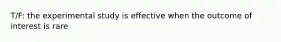 T/F: the experimental study is effective when the outcome of interest is rare