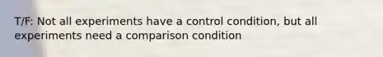 T/F: Not all experiments have a control condition, but all experiments need a comparison condition