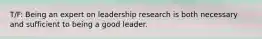 T/F: Being an expert on leadership research is both necessary and sufficient to being a good leader.