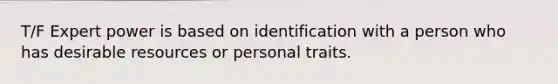 T/F Expert power is based on identification with a person who has desirable resources or personal traits.