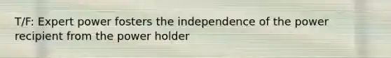 T/F: Expert power fosters the independence of the power recipient from the power holder
