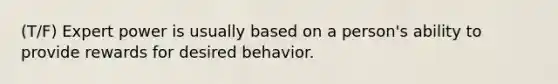 (T/F) Expert power is usually based on a person's ability to provide rewards for desired behavior.