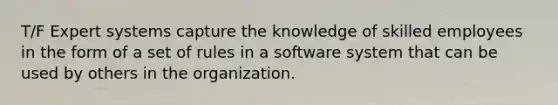 T/F Expert systems capture the knowledge of skilled employees in the form of a set of rules in a software system that can be used by others in the organization.