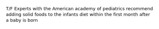 T/F Experts with the American academy of pediatrics recommend adding solid foods to the infants diet within the first month after a baby is born