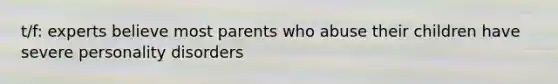 t/f: experts believe most parents who abuse their children have severe personality disorders