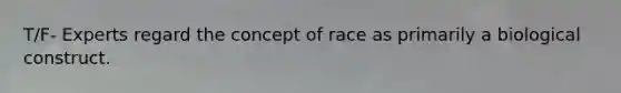 T/F- Experts regard the concept of race as primarily a biological construct.