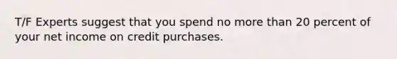 T/F Experts suggest that you spend no more than 20 percent of your net income on credit purchases.