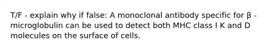 T/F - explain why if false: A monoclonal antibody specific for β -microglobulin can be used to detect both MHC class I K and D molecules on the surface of cells.