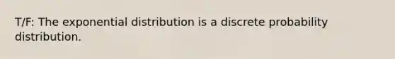 T/F: The exponential distribution is a discrete probability distribution.