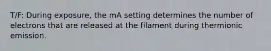 T/F: During exposure, the mA setting determines the number of electrons that are released at the filament during thermionic emission.