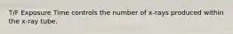 T/F Exposure Time controls the number of x-rays produced within the x-ray tube.