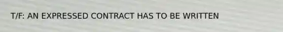 T/F: AN EXPRESSED CONTRACT HAS TO BE WRITTEN