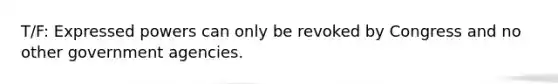 T/F: Expressed powers can only be revoked by Congress and no other government agencies.