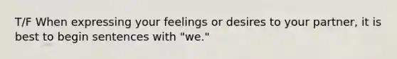 T/F When expressing your feelings or desires to your partner, it is best to begin sentences with "we."