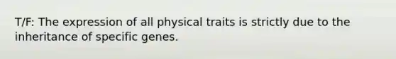 T/F: The expression of all physical traits is strictly due to the inheritance of specific genes.