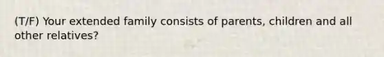 (T/F) Your extended family consists of parents, children and all other relatives?